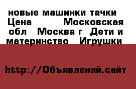 новые машинки тачки › Цена ­ 850 - Московская обл., Москва г. Дети и материнство » Игрушки   